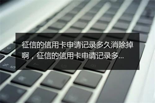征信的信用卡申请记录多久消除掉啊，征信的信用卡申请记录多久消除掉啊