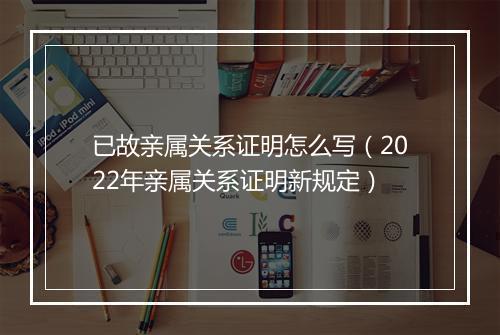 已故亲属关系证明怎么写（2022年亲属关系证明新规定）