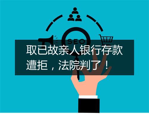 取已故亲人银行存款遭拒，法院判了！