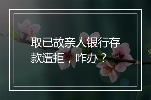 取已故亲人银行存款遭拒，咋办？
