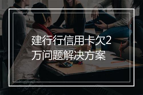 建行行信用卡欠2万问题解决方案