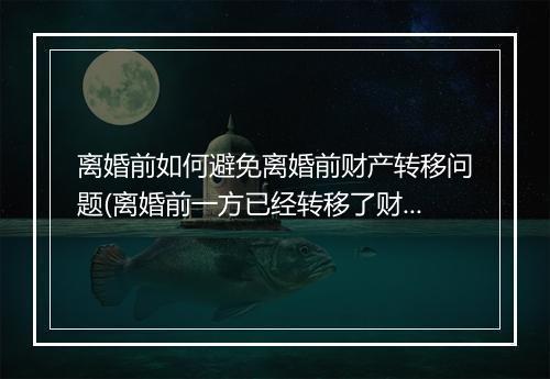 离婚前如何避免离婚前财产转移问题(离婚前一方已经转移了财产怎么办)