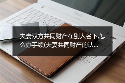 夫妻双方共同财产在别人名下,怎么办手续(夫妻共同财产的认定)