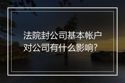 法院封公司基本帐户对公司有什么影响?