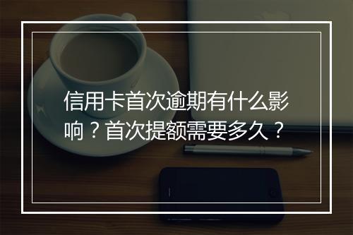 信用卡首次逾期有什么影响？首次提额需要多久？