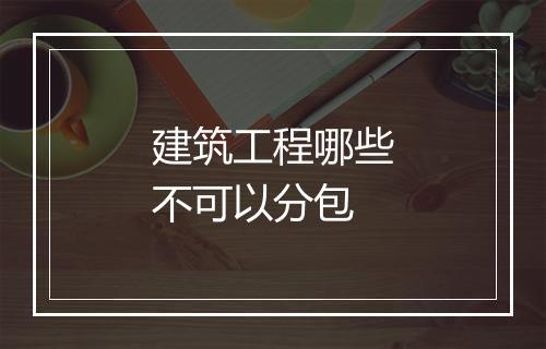 建筑工程哪些不可以分包