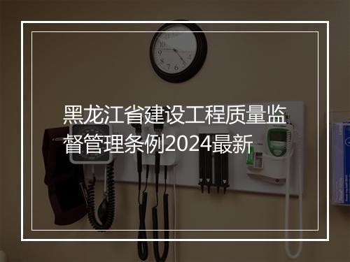 黑龙江省建设工程质量监督管理条例2024最新