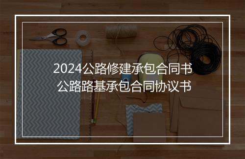 2024公路修建承包合同书 公路路基承包合同协议书