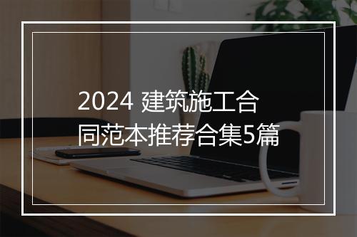 2024 建筑施工合同范本推荐合集5篇