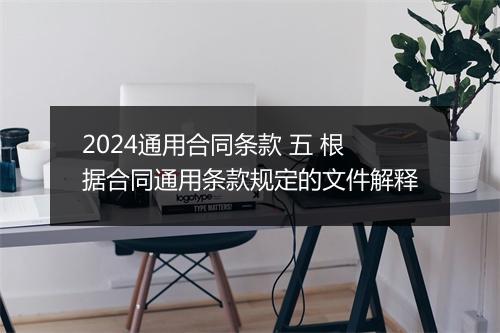 2024通用合同条款 五 根据合同通用条款规定的文件解释