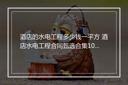 酒店的水电工程多少钱一平方 酒店水电工程合同甄选合集10篇