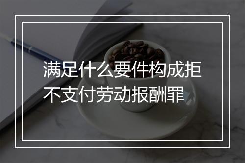 满足什么要件构成拒不支付劳动报酬罪