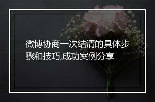 微博协商一次结清的具体步骤和技巧,成功案例分享