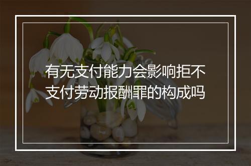 有无支付能力会影响拒不支付劳动报酬罪的构成吗