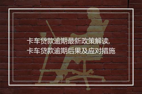 卡车贷款逾期最新政策解读,卡车贷款逾期后果及应对措施