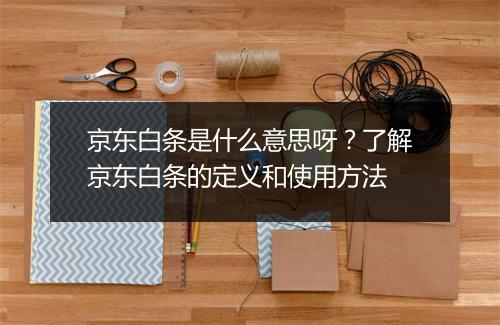 京东白条是什么意思呀？了解京东白条的定义和使用方法