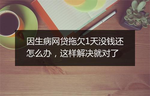 因生病网贷拖欠1天没钱还怎么办，这样解决就对了