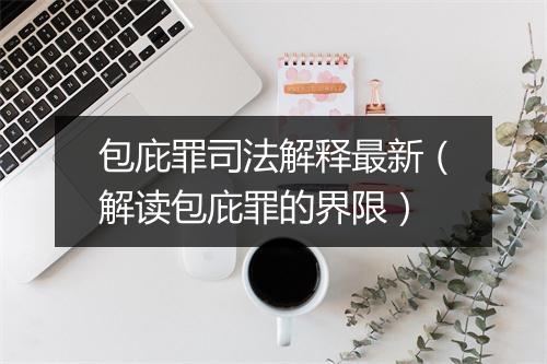 包庇罪司法解释最新（解读包庇罪的界限）