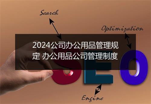 2024公司办公用品管理规定 办公用品公司管理制度