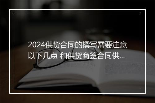 2024供货合同的撰写需要注意以下几点 和供货商签合同供货方写什么