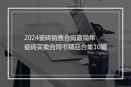 2024瓷砖销售合同最简单 瓷砖买卖合同书精品合集10篇