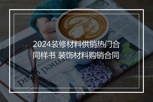 2024装修材料供销热门合同样书 装饰材料购销合同