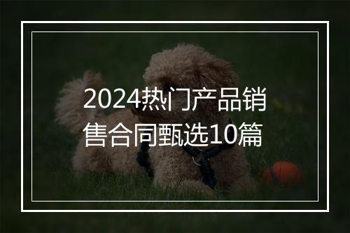2024热门产品销售合同甄选10篇