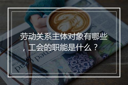 劳动关系主体对象有哪些，工会的职能是什么？