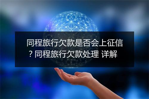 同程旅行欠款是否会上征信？同程旅行欠款处理 详解