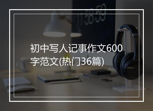 初中写人记事作文600字范文(热门36篇)