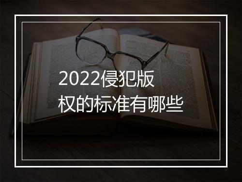 2022侵犯版权的标准有哪些