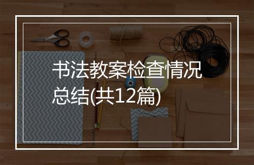 书法教案检查情况总结(共12篇)