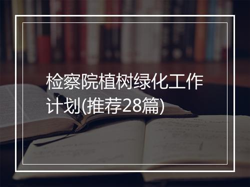 检察院植树绿化工作计划(推荐28篇)