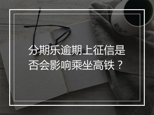 分期乐逾期上征信是否会影响乘坐高铁？