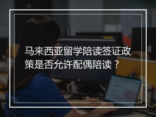 马来西亚留学陪读签证政策是否允许配偶陪读？