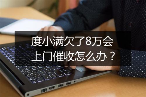 度小满欠了8万会上门催收怎么办？