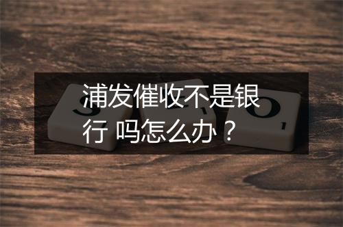 浦发催收不是银行 吗怎么办？