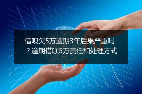 借呗欠5万逾期3年后果严重吗？逾期借呗5万责任和处理方式