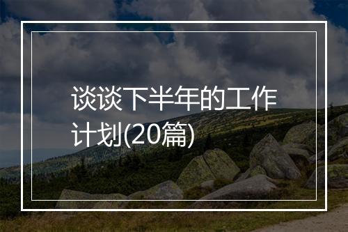 谈谈下半年的工作计划(20篇)
