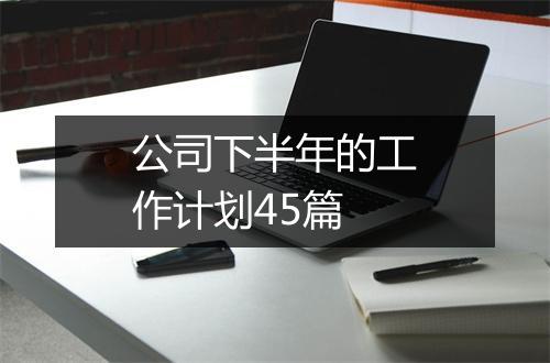 公司下半年的工作计划45篇