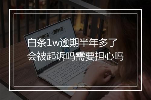 白条1w逾期半年多了会被起诉吗需要担心吗