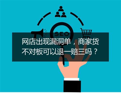 网店出现漏洞单，商家货不对板可以退一赔三吗？