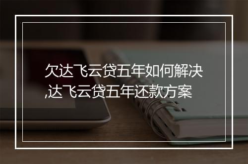 欠达飞云贷五年如何解决,达飞云贷五年还款方案