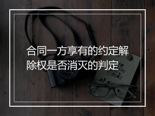 合同一方享有的约定解除权是否消灭的判定