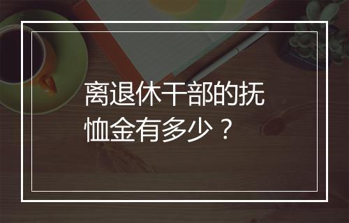 离退休干部的抚恤金有多少？