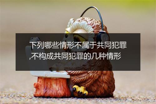 下列哪些情形不属于共同犯罪,不构成共同犯罪的几种情形