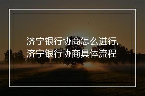 济宁银行协商怎么进行,济宁银行协商具体流程