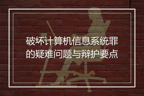破坏计算机信息系统罪的疑难问题与辩护要点