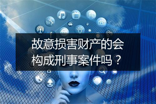 故意损害财产的会构成刑事案件吗？