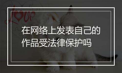 在网络上发表自己的作品受法律保护吗